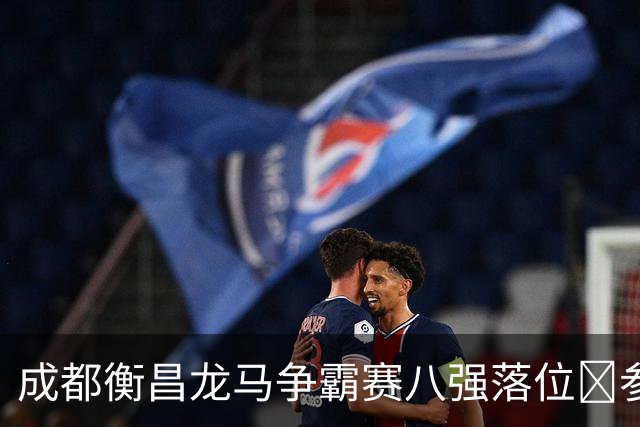 成都衡昌龙马争霸赛八强落位💥参与『霸主预测』抽装备大礼包！